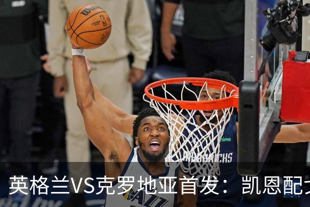 英格兰VS克罗地亚首发：凯恩配戈登马杜埃凯贝林厄姆